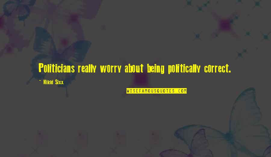 Being Politically Correct Quotes By Nikki Sixx: Politicians really worry about being politically correct.