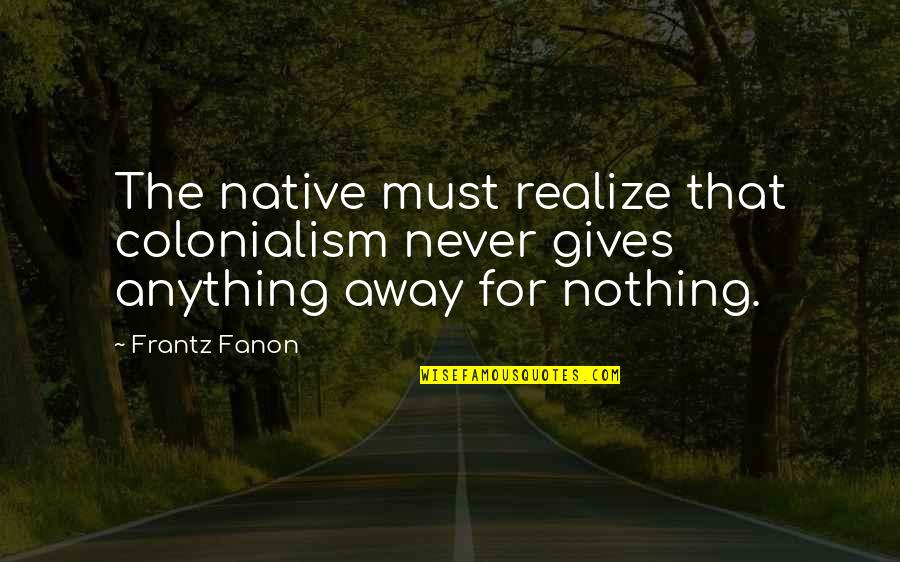 Being Poorly Quotes By Frantz Fanon: The native must realize that colonialism never gives