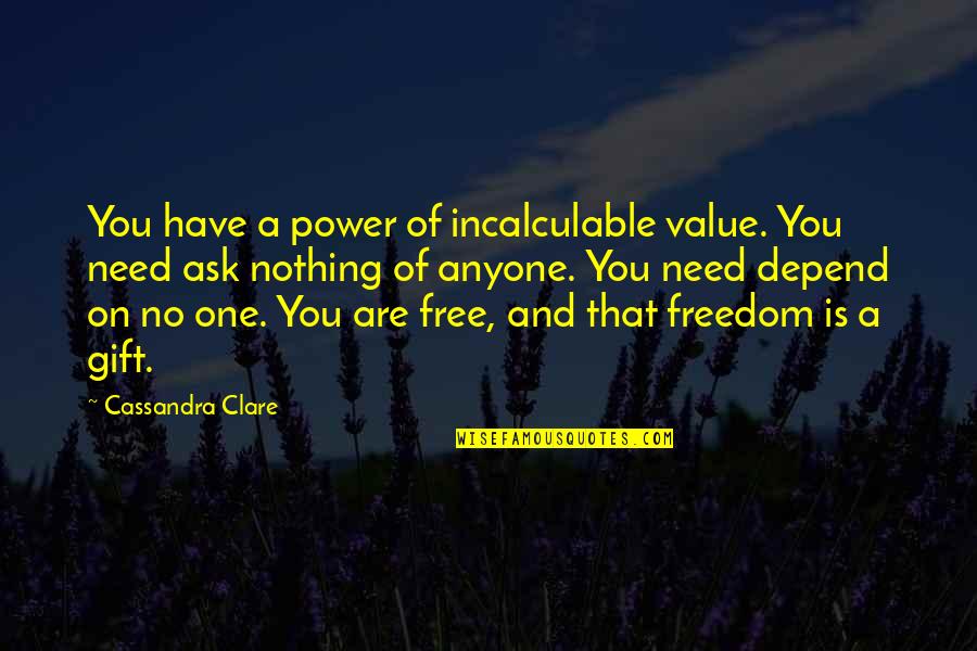 Being Positive And Happy Quotes By Cassandra Clare: You have a power of incalculable value. You