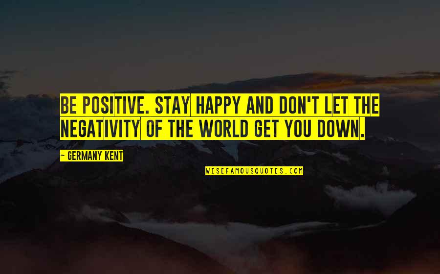 Being Positive And Happy Quotes By Germany Kent: Be positive. Stay happy and don't let the