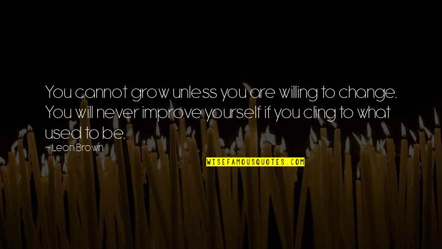Being Positive Quotes By Leon Brown: You cannot grow unless you are willing to Being Positive Quotes By Leon Brown: You cannot grow unless you are willing to