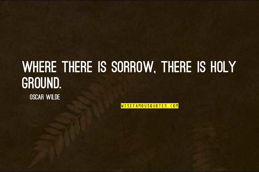 Being Positive When Others Are Negative Quotes By Oscar Wilde: Where there is sorrow, there is holy ground.