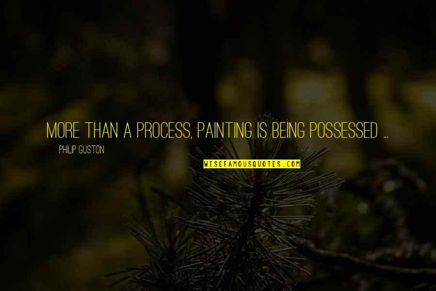 Being Possessed Quotes By Philip Guston: More than a process, painting is being possessed
