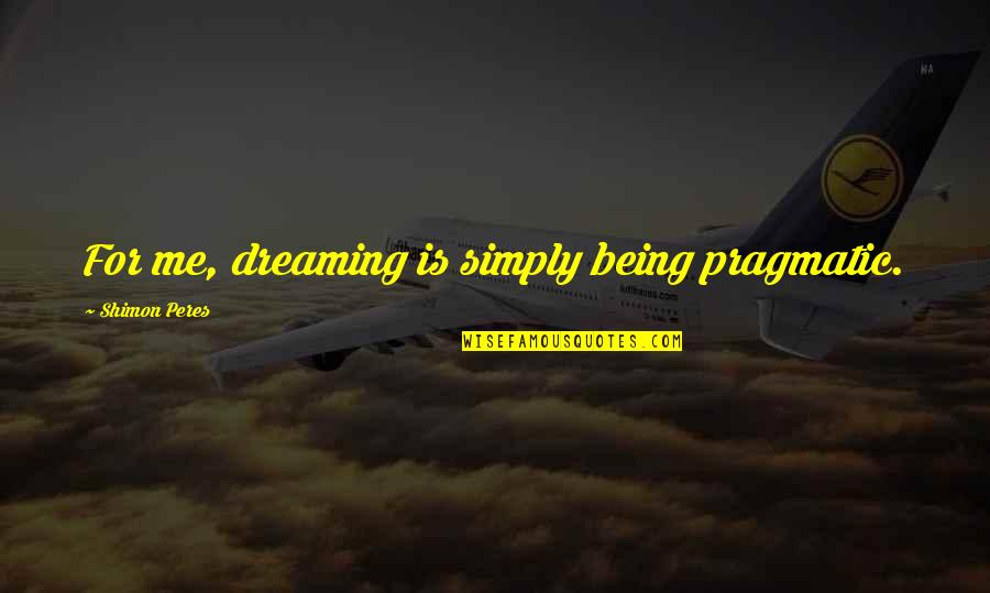 Being Pragmatic Quotes By Shimon Peres: For me, dreaming is simply being pragmatic.