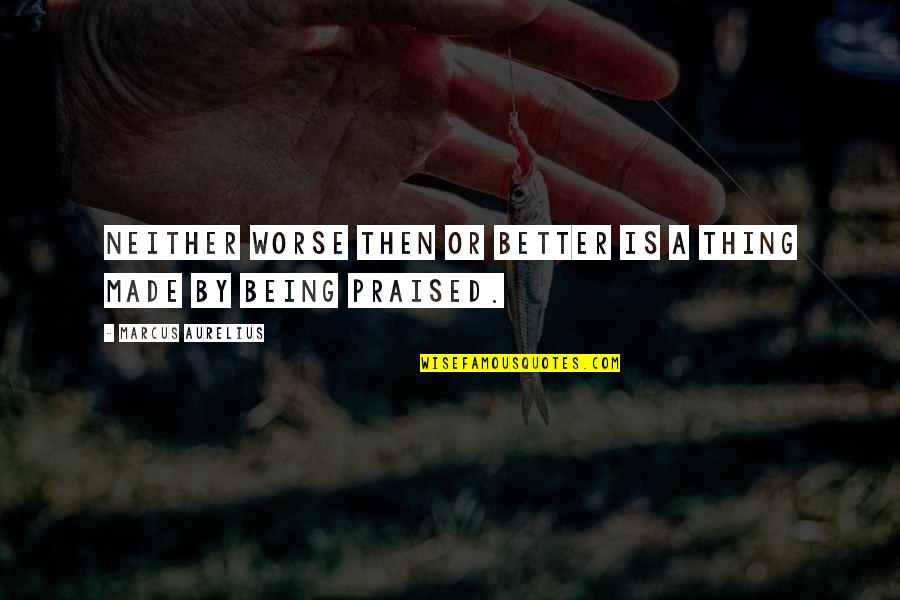 Being Praised Quotes By Marcus Aurelius: Neither worse then or better is a thing Being Praised Quotes By Marcus Aurelius: Neither worse then or better is a thing