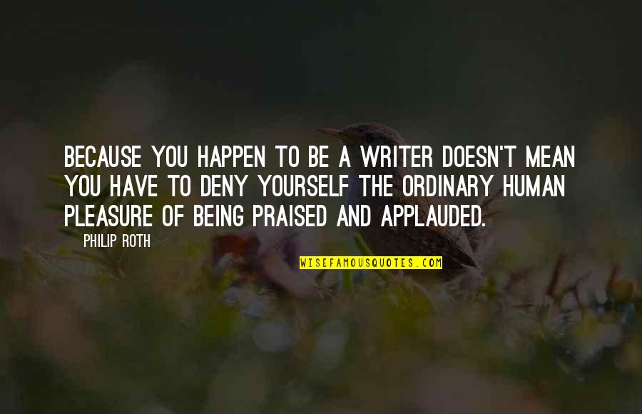 Being Praised Quotes By Philip Roth: Because you happen to be a writer doesn't Being Praised Quotes By Philip Roth: Because you happen to be a writer doesn't