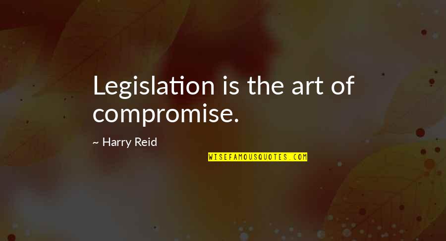Being Prepared For Death Quotes By Harry Reid: Legislation is the art of compromise.