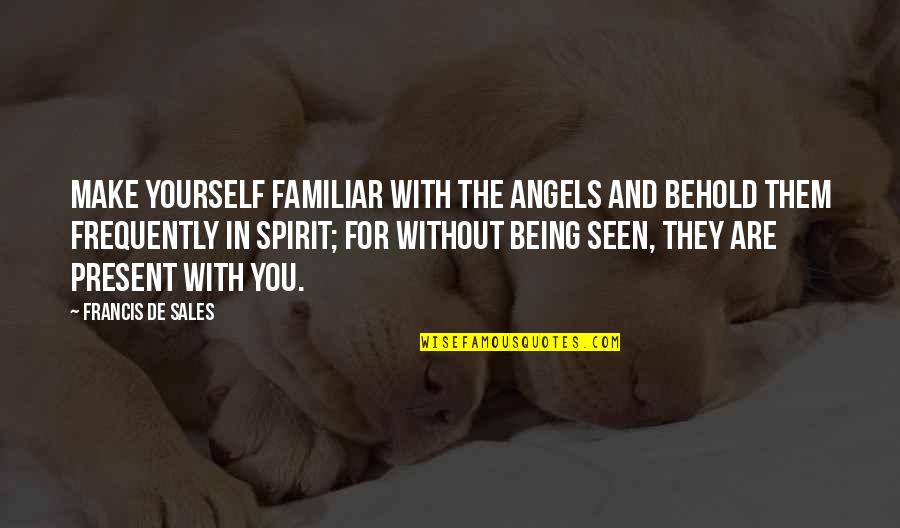 Being Present Quotes By Francis De Sales: Make yourself familiar with the angels and behold