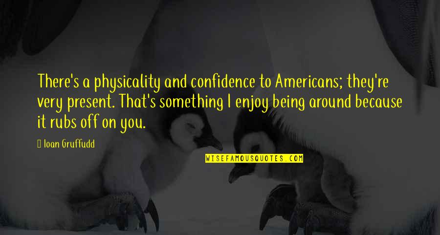 Being Present Quotes By Ioan Gruffudd: There's a physicality and confidence to Americans; they're