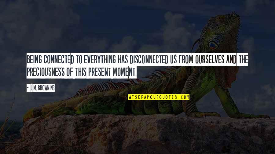 Being Present Quotes By L.M. Browning: Being connected to everything has disconnected us from