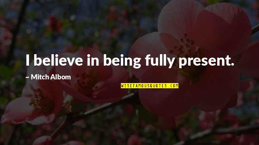 Being Present Quotes By Mitch Albom: I believe in being fully present.