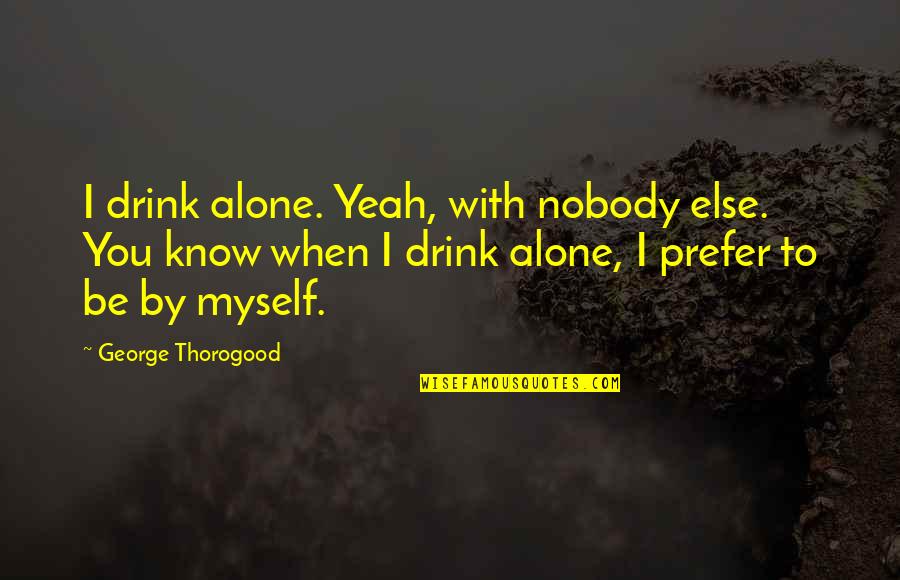 Being Pretty Tumblr Quotes By George Thorogood: I drink alone. Yeah, with nobody else. You