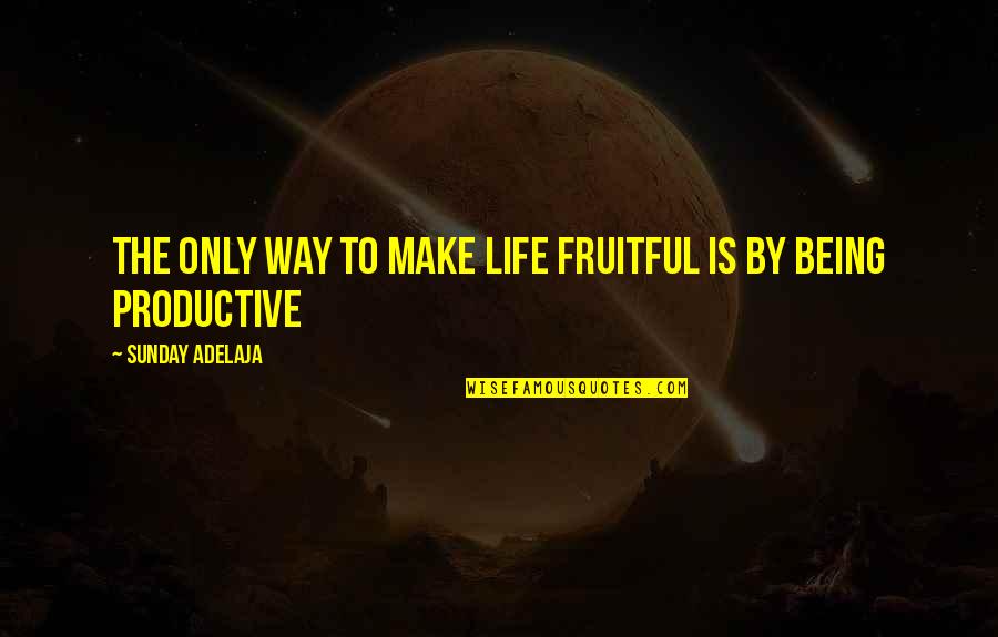 Being Productive At Work Quotes By Sunday Adelaja: The only way to make life fruitful is