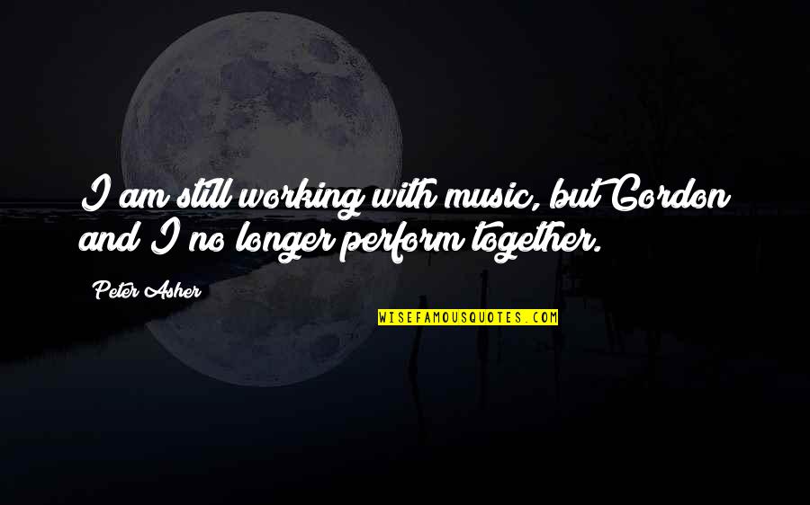 Being Proud Of A Friend Quotes By Peter Asher: I am still working with music, but Gordon