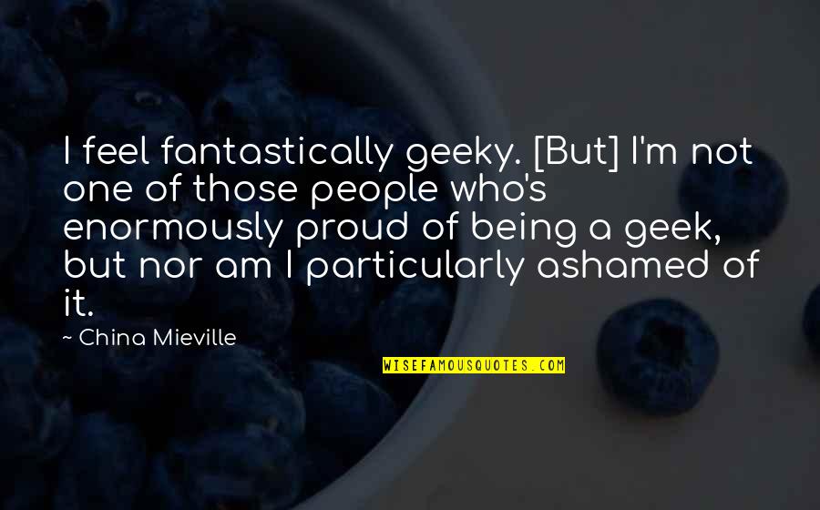 Being Proud Of You Quotes By China Mieville: I feel fantastically geeky. [But] I'm not one