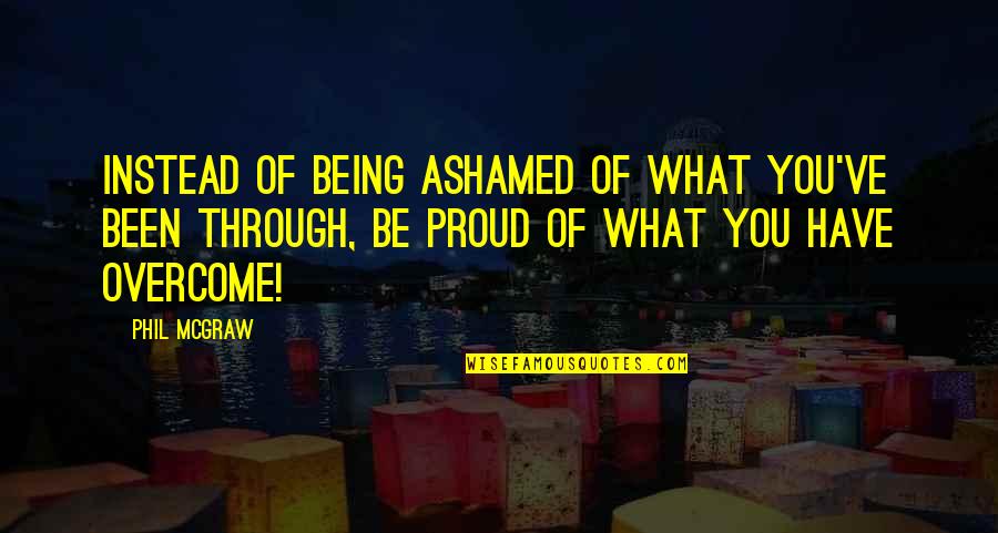 Being Proud Of You Quotes By Phil McGraw: Instead of being ashamed of what you've been