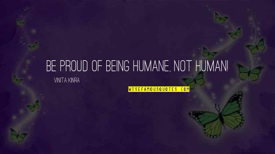 Being Proud Of You Quotes By Vinita Kinra: Be proud of being humane, not human!