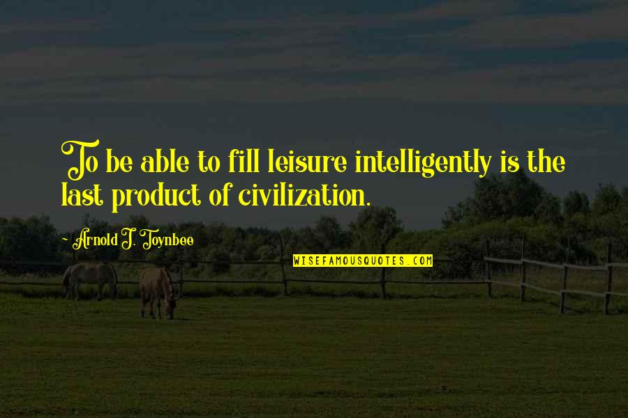 Being Proud Of Your Woman Quotes By Arnold J. Toynbee: To be able to fill leisure intelligently is