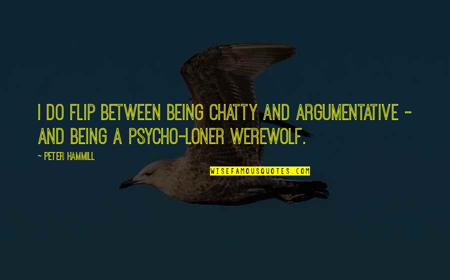 Being Psycho Quotes By Peter Hammill: I do flip between being chatty and argumentative Being Psycho Quotes By Peter Hammill: I do flip between being chatty and argumentative