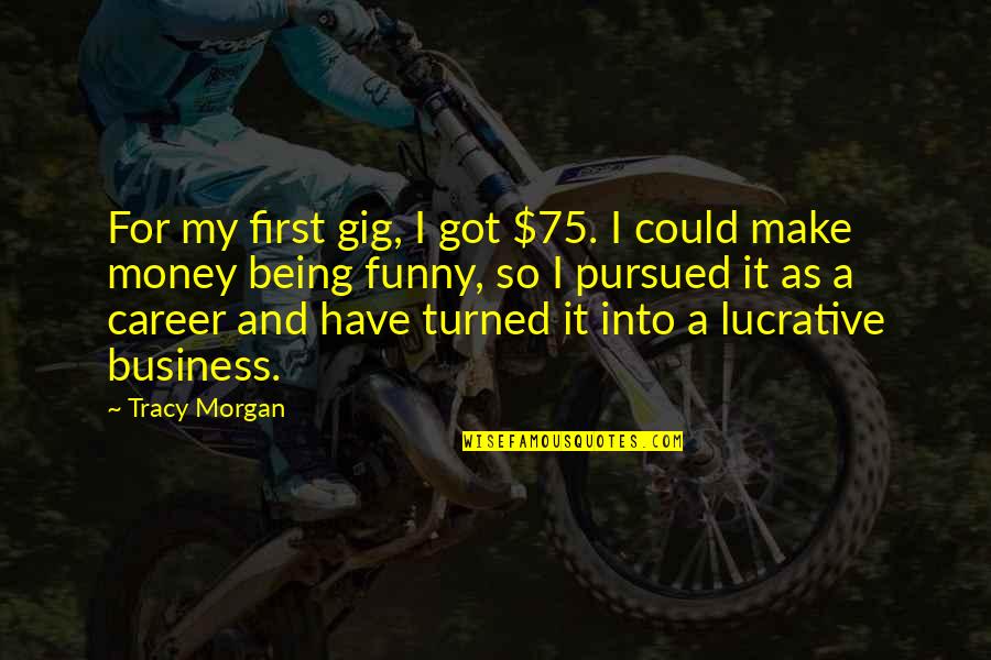 Being Pursued Quotes By Tracy Morgan: For my first gig, I got $75. I