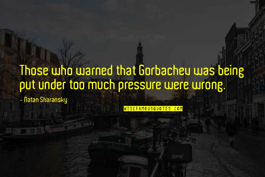 Being Put Under Pressure Quotes By Natan Sharansky: Those who warned that Gorbachev was being put