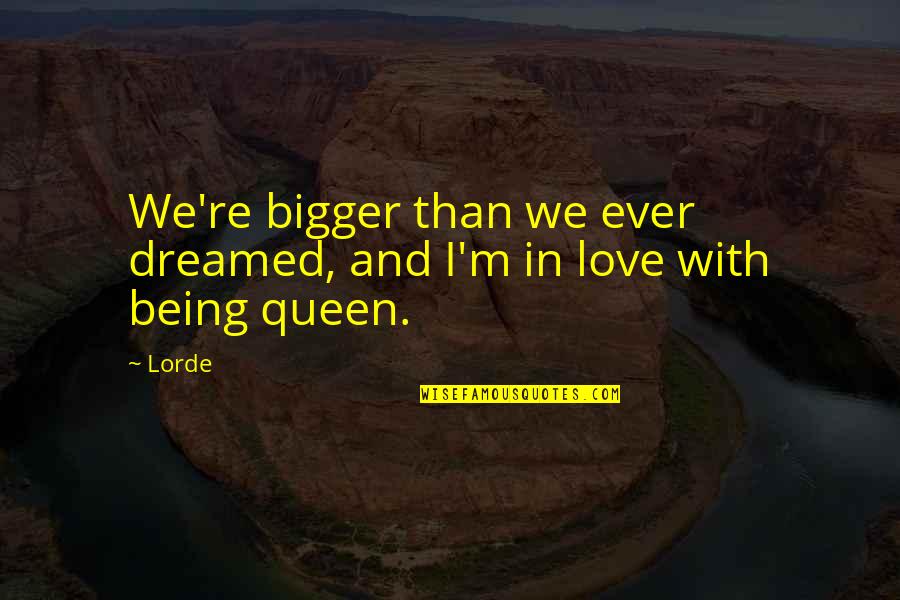 Being Queen Quotes By Lorde: We're bigger than we ever dreamed, and I'm