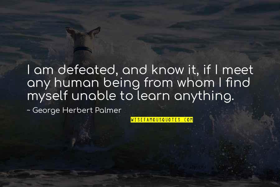 Being Quotes By George Herbert Palmer: I am defeated, and know it, if I