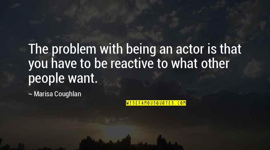 Being Reactive Quotes By Marisa Coughlan: The problem with being an actor is that