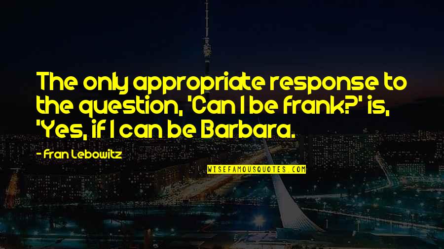Being Ready For The Weekend Quotes By Fran Lebowitz: The only appropriate response to the question, 'Can Being Ready For The Weekend Quotes By Fran Lebowitz: The only appropriate response to the question, 'Can