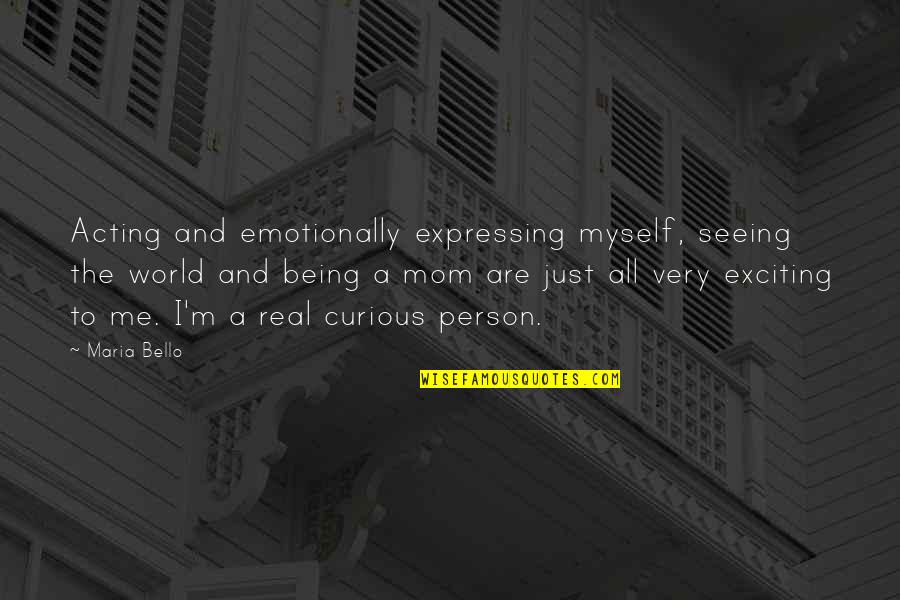 Being Real Me Quotes By Maria Bello: Acting and emotionally expressing myself, seeing the world