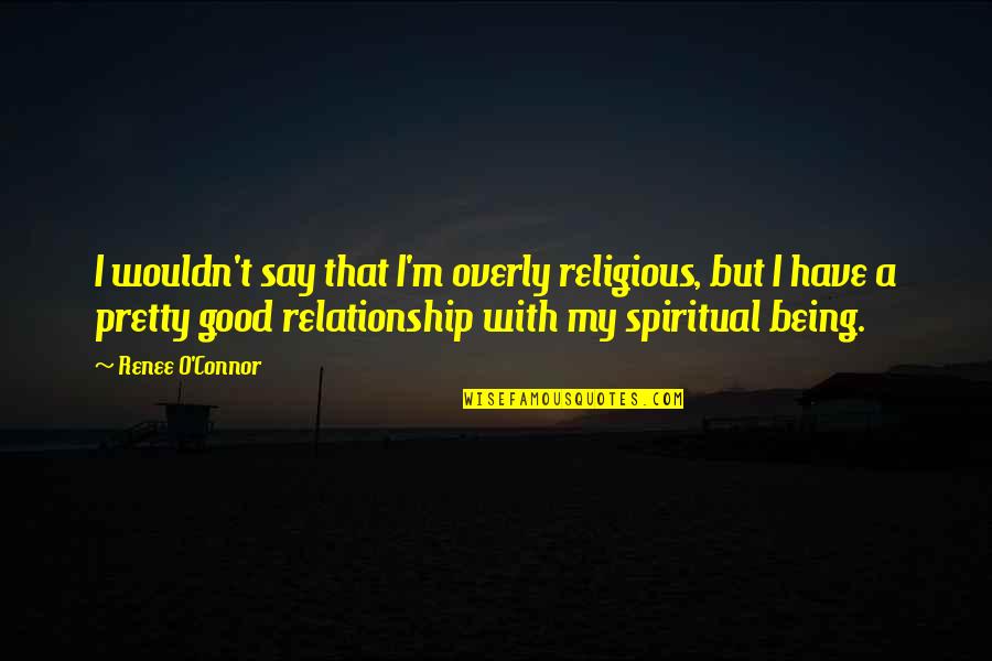 Being Relationship Quotes By Renee O'Connor: I wouldn't say that I'm overly religious, but