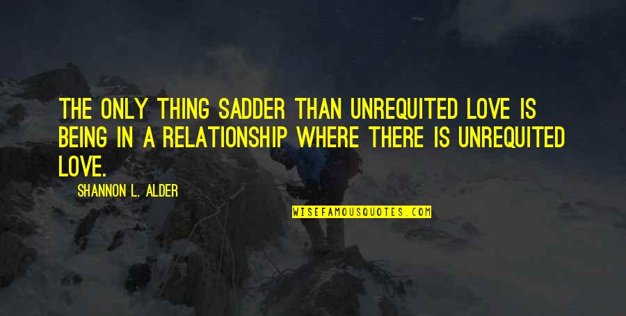 Being Relationship Quotes By Shannon L. Alder: The only thing sadder than unrequited love is