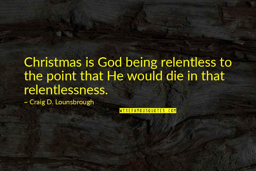 Being Relentless Quotes By Craig D. Lounsbrough: Christmas is God being relentless to the point