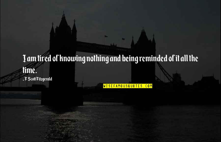 Being Reminded Quotes By F Scott Fitzgerald: I am tired of knowing nothing and being