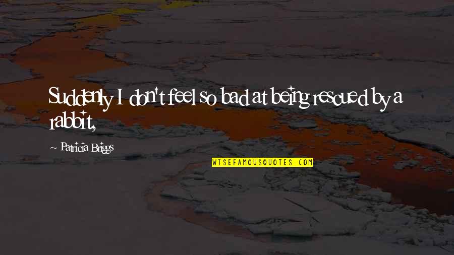 Being Rescued Quotes By Patricia Briggs: Suddenly I don't feel so bad at being