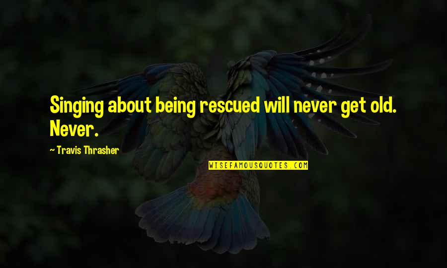 Being Rescued Quotes By Travis Thrasher: Singing about being rescued will never get old.