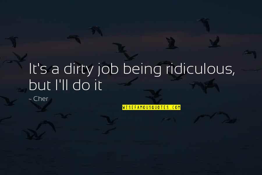Being Ridiculous Quotes By Cher: It's a dirty job being ridiculous, but I'll
