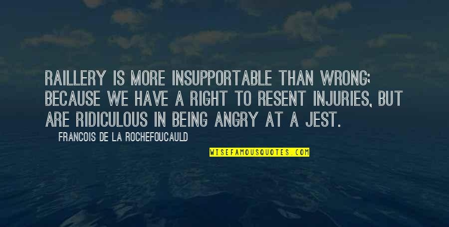Being Ridiculous Quotes By Francois De La Rochefoucauld: Raillery is more insupportable than wrong; because we