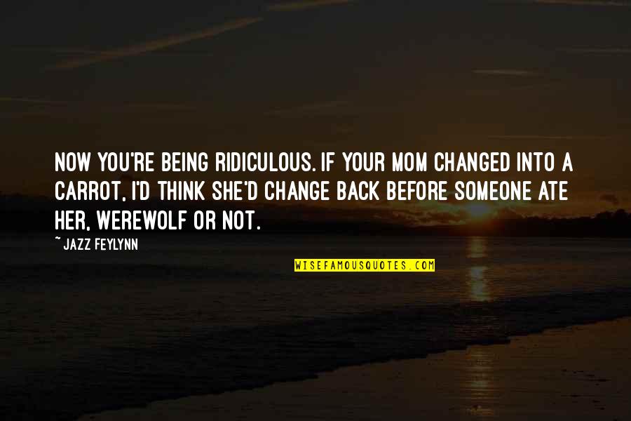 Being Ridiculous Quotes By Jazz Feylynn: Now you're being ridiculous. If your mom changed