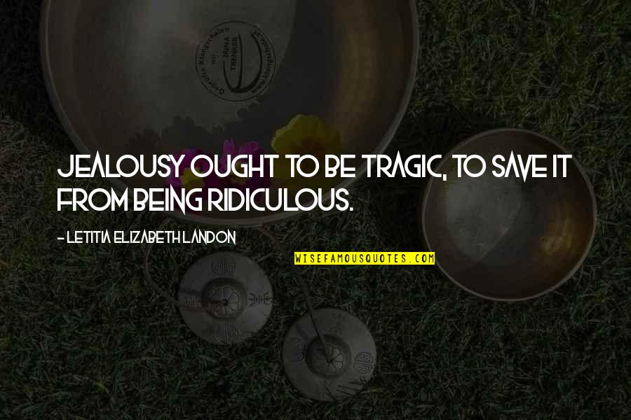 Being Ridiculous Quotes By Letitia Elizabeth Landon: Jealousy ought to be tragic, to save it