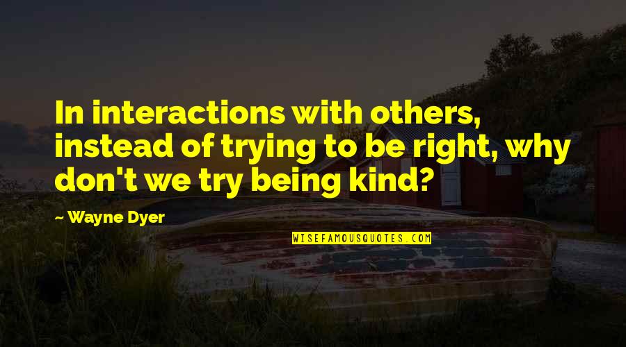 Being Right Or Kind Quotes By Wayne Dyer: In interactions with others, instead of trying to