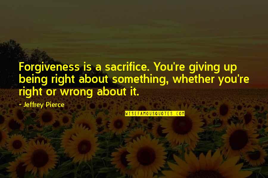 Being Right Or Wrong Quotes By Jeffrey Pierce: Forgiveness is a sacrifice. You're giving up being