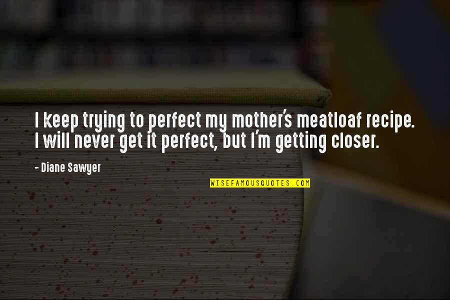 Being Rooted Quotes By Diane Sawyer: I keep trying to perfect my mother's meatloaf