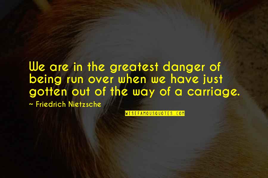 Being Run Over Quotes By Friedrich Nietzsche: We are in the greatest danger of being