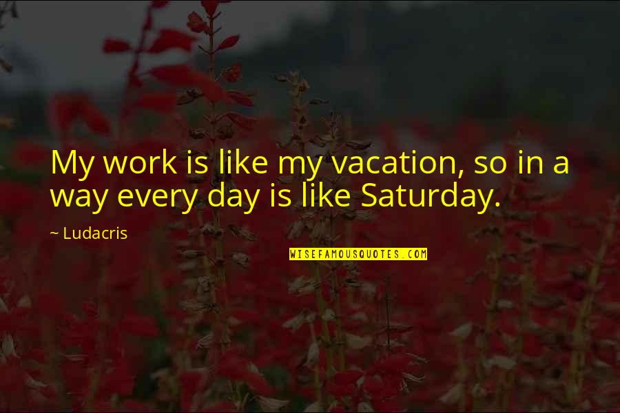 Being Rusted Quotes By Ludacris: My work is like my vacation, so in
