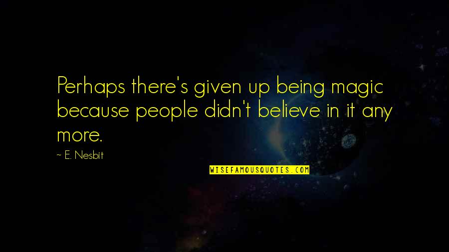 Being S Quotes By E. Nesbit: Perhaps there's given up being magic because people