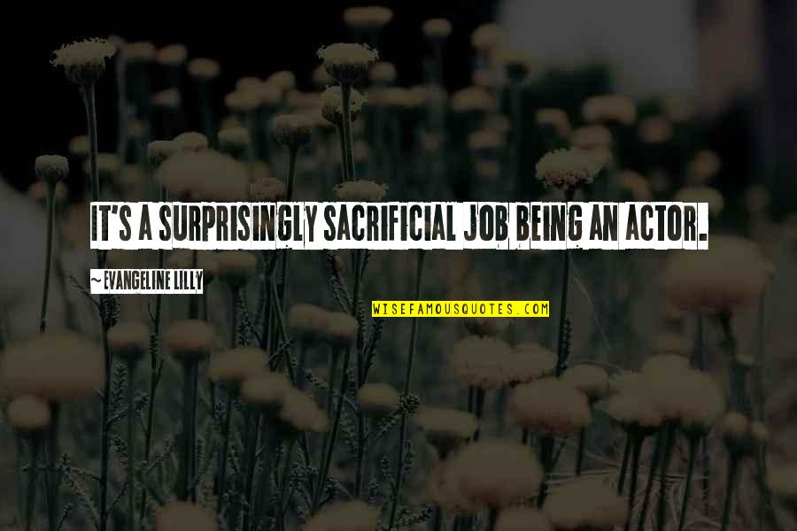 Being S Quotes By Evangeline Lilly: It's a surprisingly sacrificial job being an actor. Being S Quotes By Evangeline Lilly: It's a surprisingly sacrificial job being an actor.