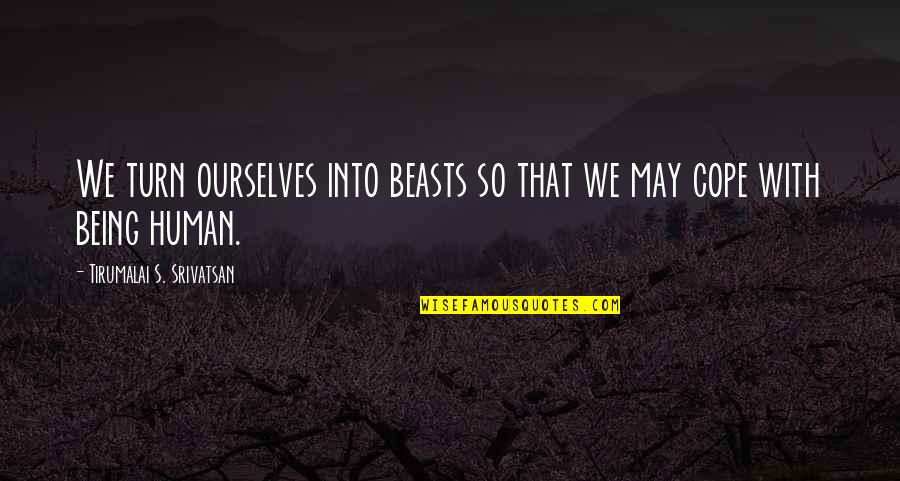 Being S Quotes By Tirumalai S. Srivatsan: We turn ourselves into beasts so that we Being S Quotes By Tirumalai S. Srivatsan: We turn ourselves into beasts so that we