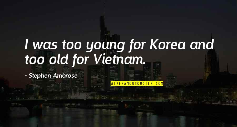 Being Sad About Life Quotes By Stephen Ambrose: I was too young for Korea and too Being Sad About Life Quotes By Stephen Ambrose: I was too young for Korea and too