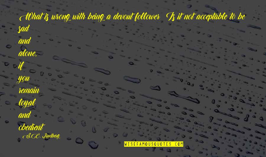 Being Sad And Alone Quotes By S.E. Lindberg: What is wrong with being a devout follower?